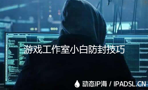 動態(tài)ip海的游戲防封效果怎么樣？